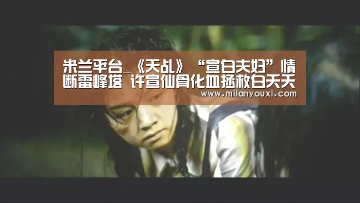 米兰平台_《天乩》“宣白夫妇”情断雷峰塔 许宣仙骨化血拯救白夭夭(图3) 米兰比分